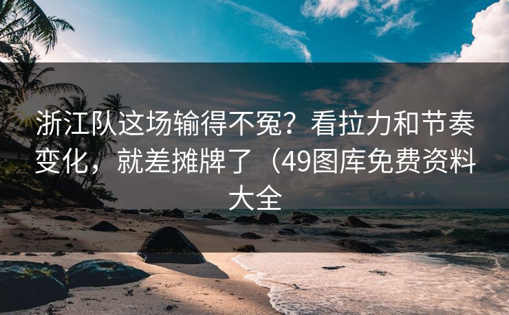 浙江队这场输得不冤？看拉力和节奏变化，就差摊牌了（49图库免费资料大全