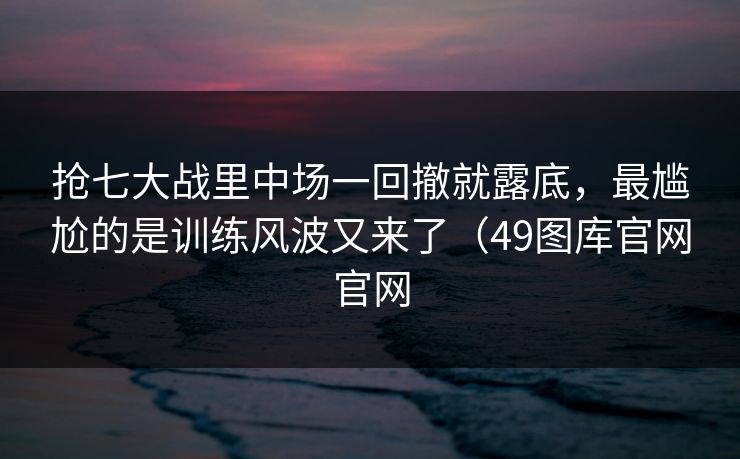 抢七大战里中场一回撤就露底,最尴尬的是训练风波又来了(49图库官网官网 抢七大战里中场一回撤就露底,最尴尬的是训练风波又来了(49图库官网官网