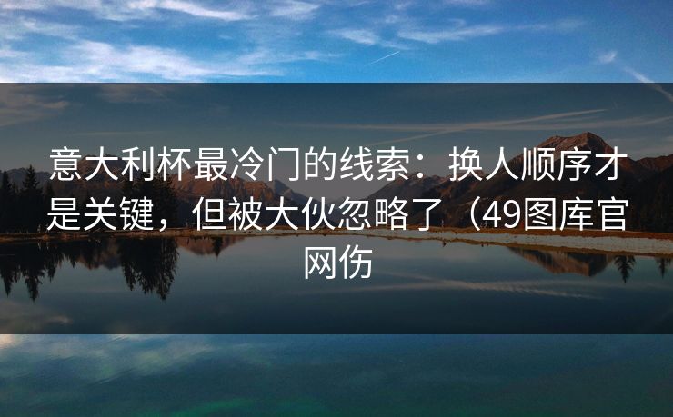 意大利杯最冷门的线索:换人顺序才是关键,但被大伙忽略了(49图库官网伤 意大利杯最冷门的线索:换人顺序才是关键,但被大伙忽略了(49图库官网伤