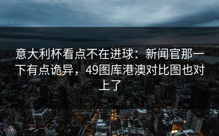 意大利杯看点不在进球:新闻官那一下有点诡异,49图库港澳对比图也对上了 意大利杯看点不在进球:新闻官那一下有点诡异,49图库港澳对比图也对上了