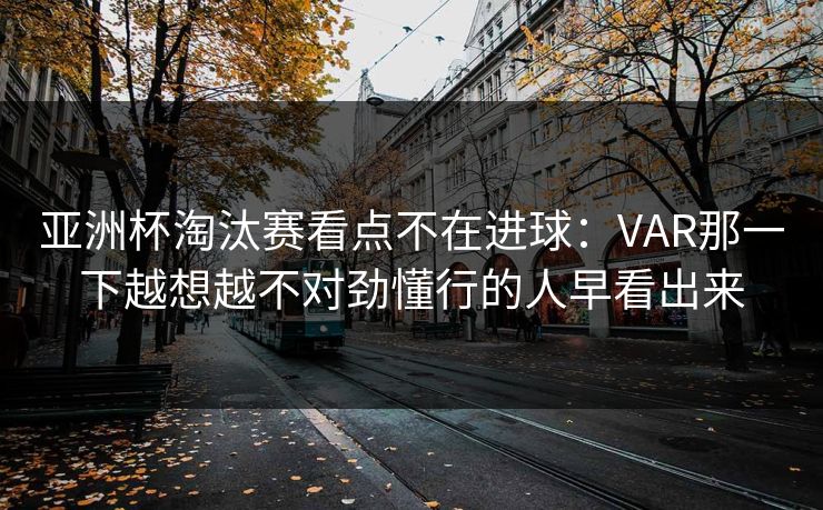亚洲杯淘汰赛看点不在进球:VAR那一下越想越不对劲懂行的人早看出来 亚洲杯淘汰赛看点不在进球:VAR那一下越想越不对劲懂行的人早看出来