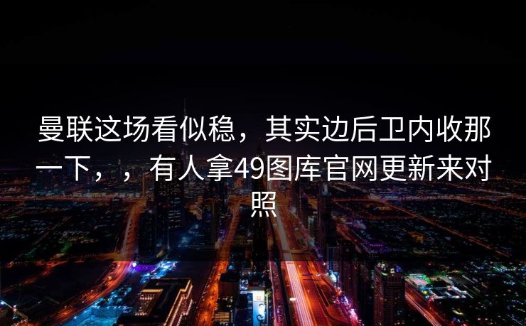 曼联这场看似稳,其实边后卫内收那一下,,有人拿49图库官网更新来对照 曼联这场看似稳,其实边后卫内收那一下,,有人拿49图库官网更新来对照