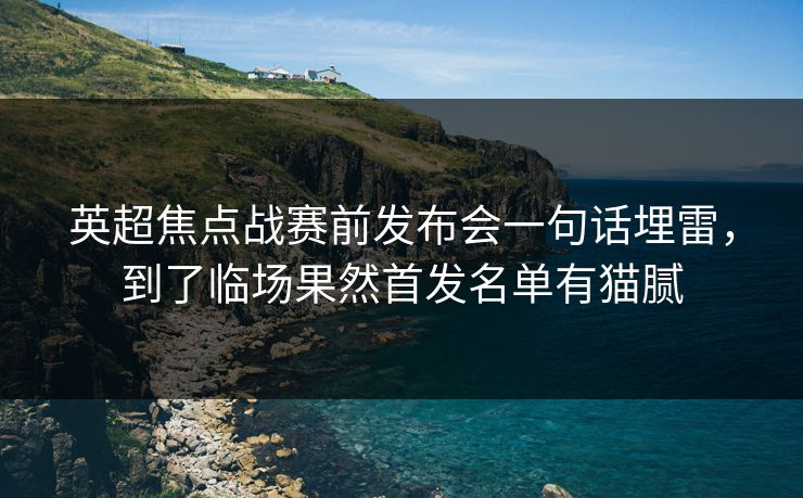 英超焦点战赛前发布会一句话埋雷,到了临场果然首发名单有猫腻 英超焦点战赛前发布会一句话埋雷,到了临场果然首发名单有猫腻
