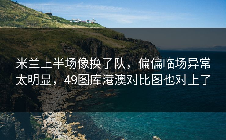 米兰上半场像换了队,偏偏临场异常太明显,49图库港澳对比图也对上了 米兰上半场像换了队,偏偏临场异常太明显,49图库港澳对比图也对上了
