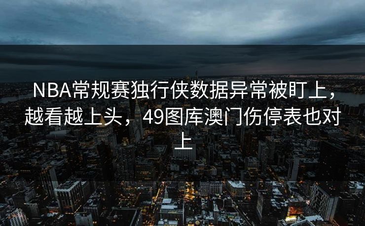 NBA常规赛独行侠数据异常被盯上,越看越上头,49图库澳门伤停表也对上 NBA常规赛独行侠数据异常被盯上,越看越上头,49图库澳门伤停表也对上
