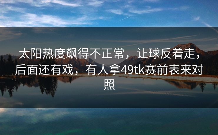 太阳热度飙得不正常,让球反着走,后面还有戏,有人拿49tk赛前表来对照 太阳热度飙得不正常,让球反着走,后面还有戏,有人拿49tk赛前表来对照