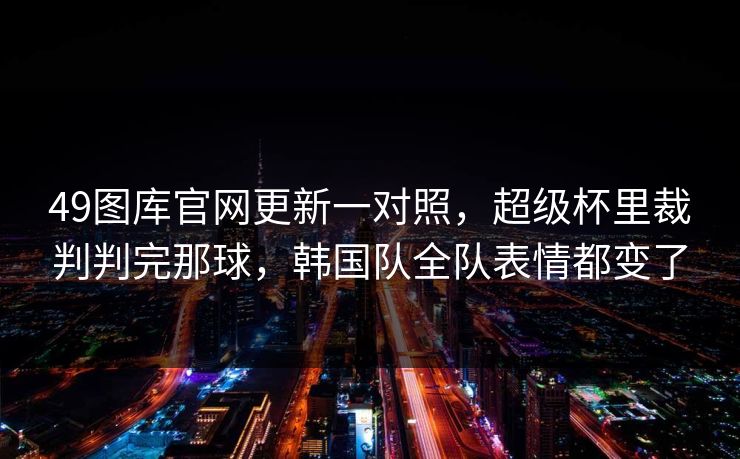 49图库官网更新一对照,超级杯里裁判判完那球,韩国队全队表情都变了 49图库官网更新一对照,超级杯里裁判判完那球,韩国队全队表情都变了