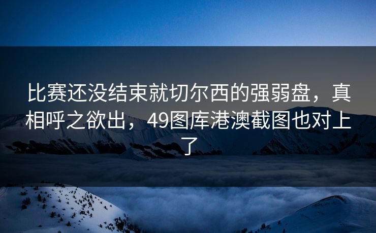 比赛还没结束就切尔西的强弱盘，真相呼之欲出，49图库港澳截图也对上了