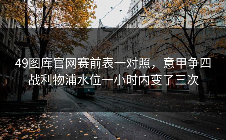 49图库官网赛前表一对照,意甲争四战利物浦水位一小时内变了三次 49图库官网赛前表一对照,意甲争四战利物浦水位一小时内变了三次