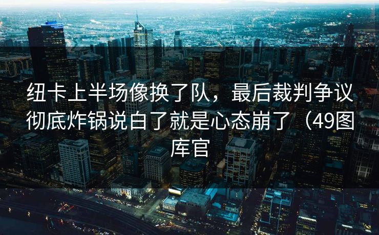 纽卡上半场像换了队，最后裁判争议彻底炸锅说白了就是心态崩了（49图库官