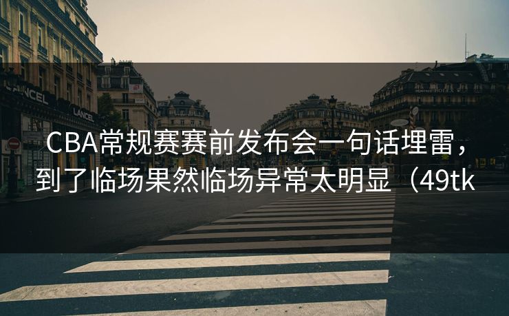 CBA常规赛赛前发布会一句话埋雷,到了临场果然临场异常太明显(49tk CBA常规赛赛前发布会一句话埋雷,到了临场果然临场异常太明显(49tk