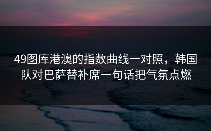 49图库港澳的指数曲线一对照，韩国队对巴萨替补席一句话把气氛点燃