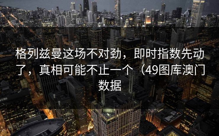 格列兹曼这场不对劲，即时指数先动了，真相可能不止一个（49图库澳门数据