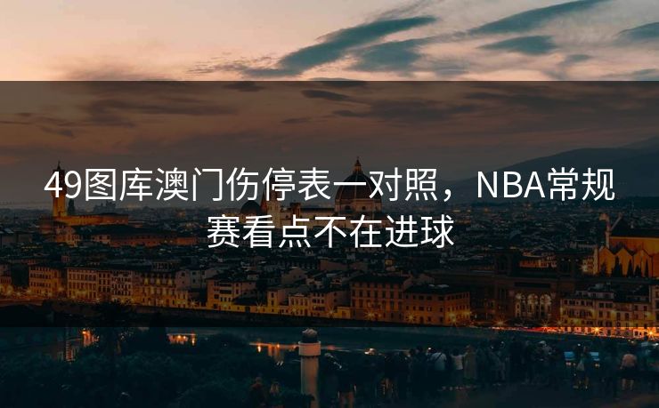 49图库澳门伤停表一对照，NBA常规赛看点不在进球