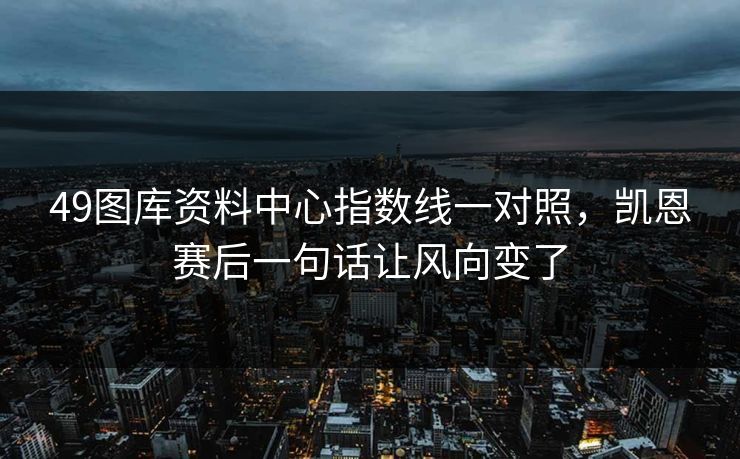 49图库资料中心指数线一对照，凯恩赛后一句话让风向变了
