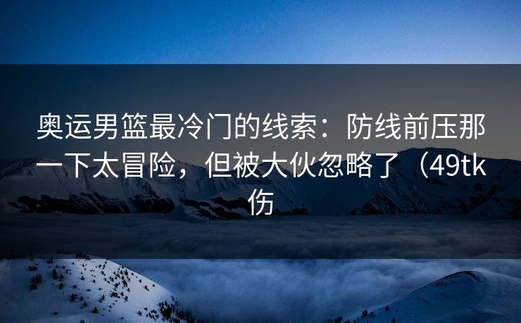 奥运男篮最冷门的线索:防线前压那一下太冒险,但被大伙忽略了(49tk伤 奥运男篮最冷门的线索:防线前压那一下太冒险,但被大伙忽略了(49tk伤
