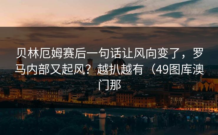 贝林厄姆赛后一句话让风向变了，罗马内部又起风？越扒越有（49图库澳门那