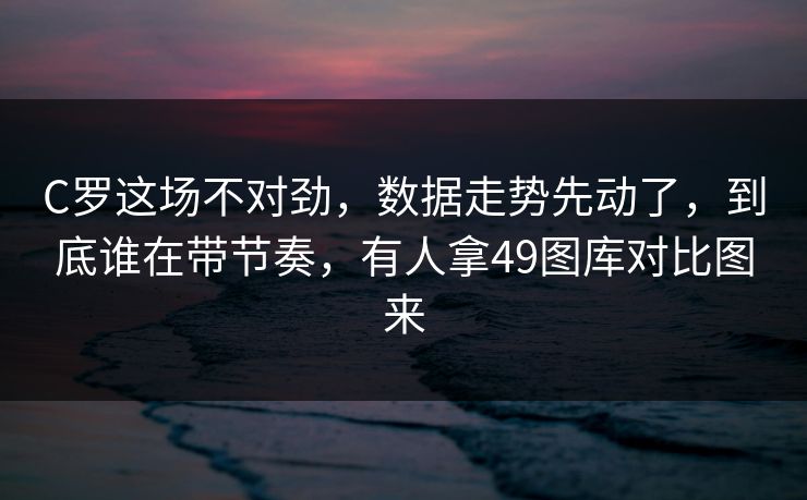 C罗这场不对劲，数据走势先动了，到底谁在带节奏，有人拿49图库对比图来