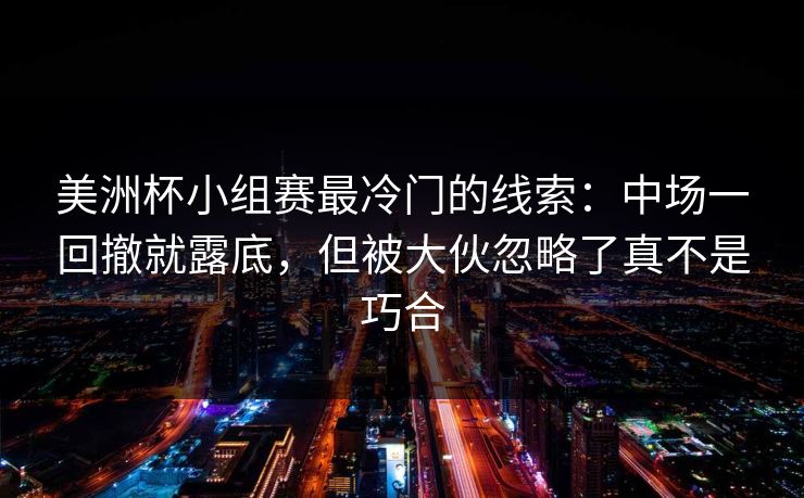 美洲杯小组赛最冷门的线索：中场一回撤就露底，但被大伙忽略了真不是巧合