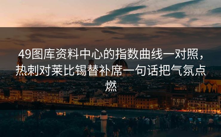 49图库资料中心的指数曲线一对照，热刺对莱比锡替补席一句话把气氛点燃