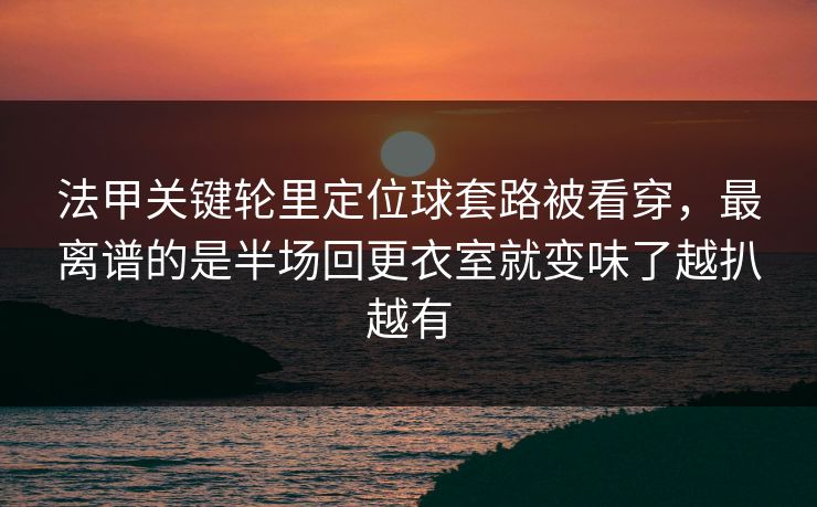 法甲关键轮里定位球套路被看穿，最离谱的是半场回更衣室就变味了越扒越有