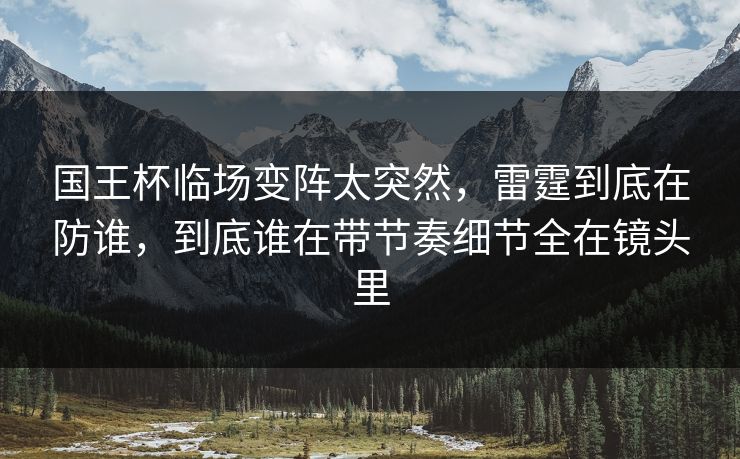 国王杯临场变阵太突然，雷霆到底在防谁，到底谁在带节奏细节全在镜头里