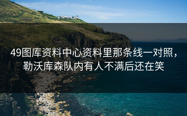49图库资料中心资料里那条线一对照，勒沃库森队内有人不满后还在笑