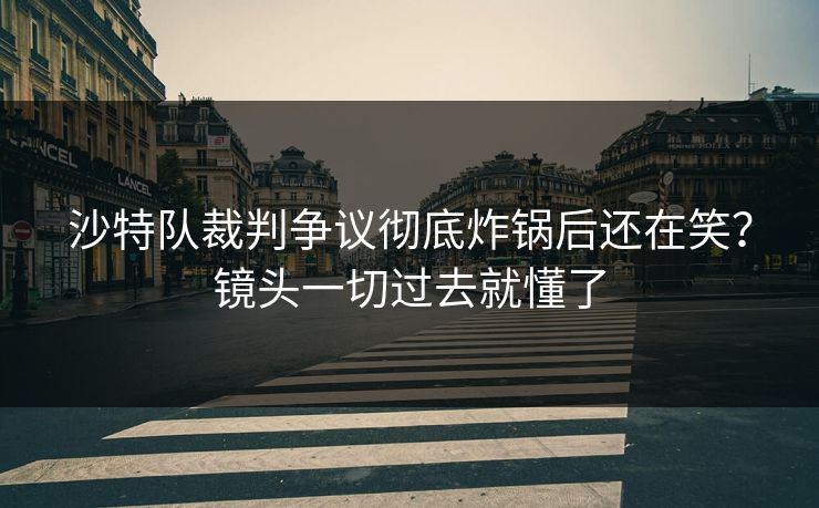 沙特队裁判争议彻底炸锅后还在笑？镜头一切过去就懂了