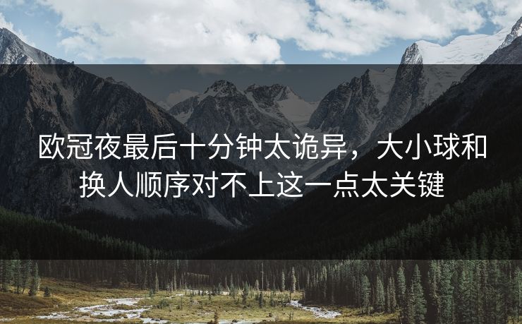 欧冠夜最后十分钟太诡异,大小球和换人顺序对不上这一点太关键 欧冠夜最后十分钟太诡异,大小球和换人顺序对不上这一点太关键