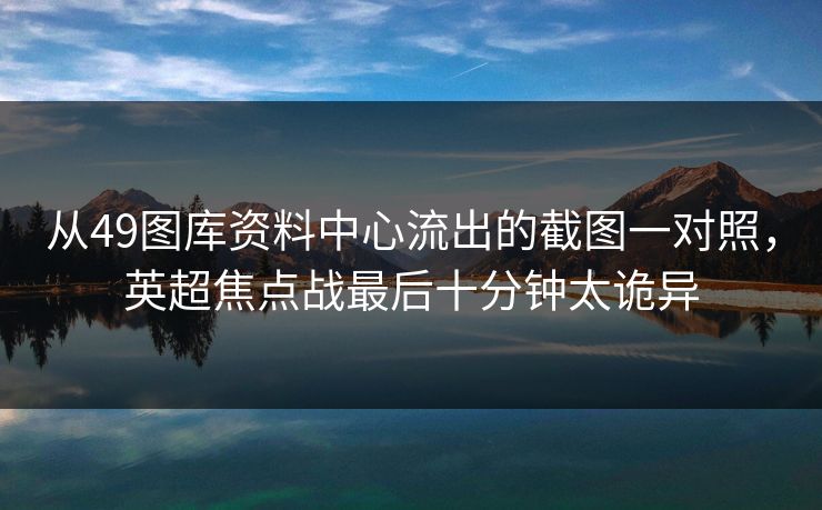从49图库资料中心流出的截图一对照，英超焦点战最后十分钟太诡异