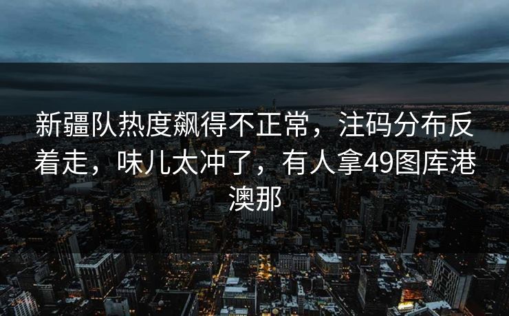 新疆队热度飙得不正常,注码分布反着走,味儿太冲了,有人拿49图库港澳那 新疆队热度飙得不正常,注码分布反着走,味儿太冲了,有人拿49图库港澳那