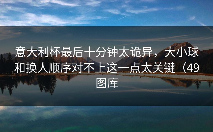 意大利杯最后十分钟太诡异，大小球和换人顺序对不上这一点太关键（49图库
