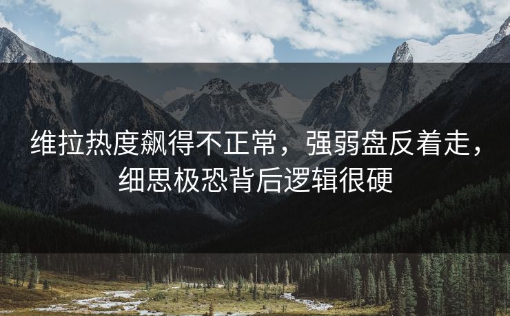 维拉热度飙得不正常,强弱盘反着走,细思极恐背后逻辑很硬 维拉热度飙得不正常,强弱盘反着走,细思极恐背后逻辑很硬