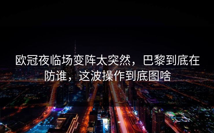 欧冠夜临场变阵太突然，巴黎到底在防谁，这波操作到底图啥