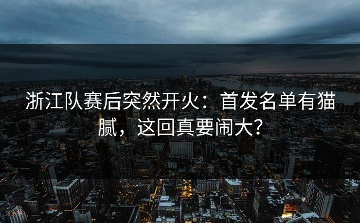 浙江队赛后突然开火:首发名单有猫腻,这回真要闹大? 浙江队赛后突然开火:首发名单有猫腻,这回真要闹大?