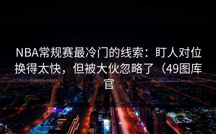 NBA常规赛最冷门的线索:盯人对位换得太快,但被大伙忽略了(49图库官 NBA常规赛最冷门的线索:盯人对位换得太快,但被大伙忽略了(49图库官