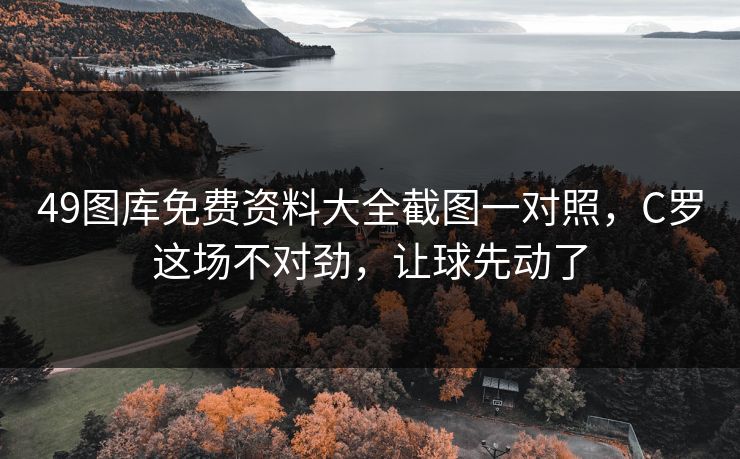 49图库免费资料大全截图一对照,C罗这场不对劲,让球先动了 49图库免费资料大全截图一对照,C罗这场不对劲,让球先动了