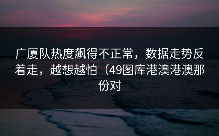 广厦队热度飙得不正常，数据走势反着走，越想越怕（49图库港澳港澳那份对