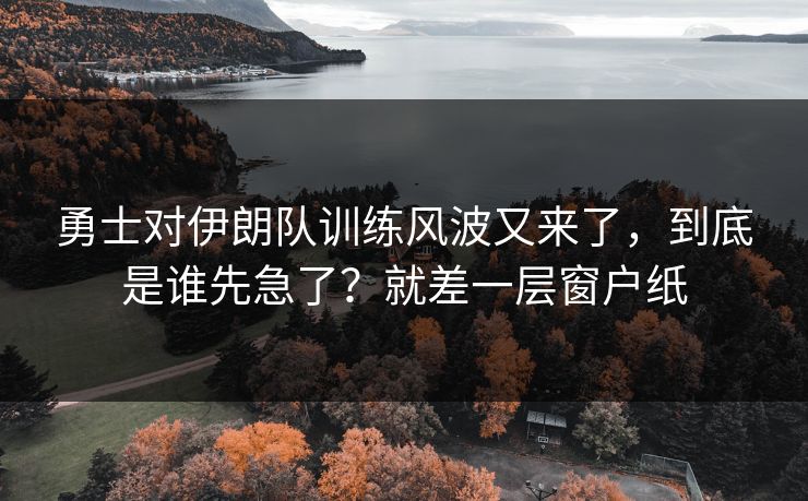 勇士对伊朗队训练风波又来了，到底是谁先急了？就差一层窗户纸