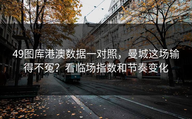 49图库港澳数据一对照，曼城这场输得不冤？看临场指数和节奏变化