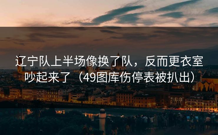 辽宁队上半场像换了队，反而更衣室吵起来了（49图库伤停表被扒出）