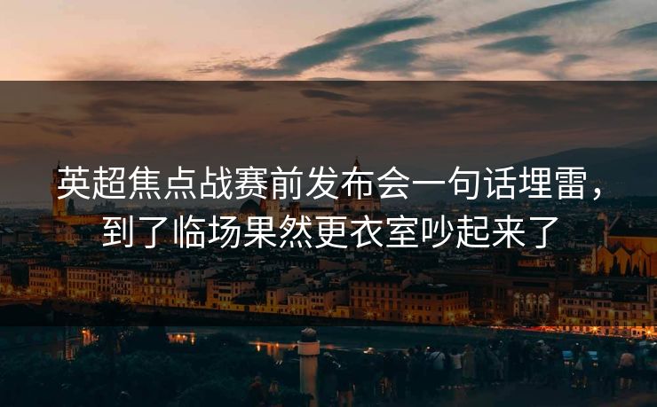 英超焦点战赛前发布会一句话埋雷,到了临场果然更衣室吵起来了 英超焦点战赛前发布会一句话埋雷,到了临场果然更衣室吵起来了