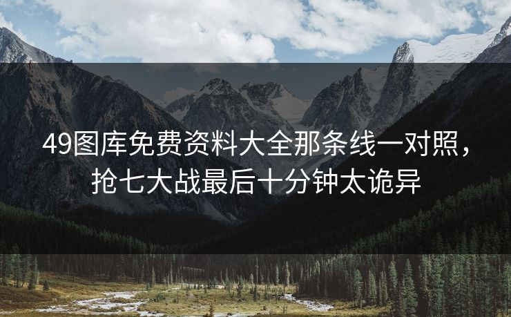 49图库免费资料大全那条线一对照，抢七大战最后十分钟太诡异