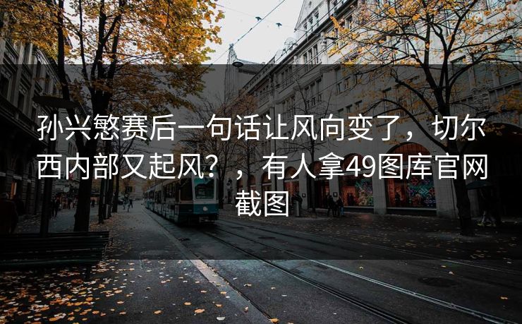 孙兴慜赛后一句话让风向变了，切尔西内部又起风？，有人拿49图库官网截图