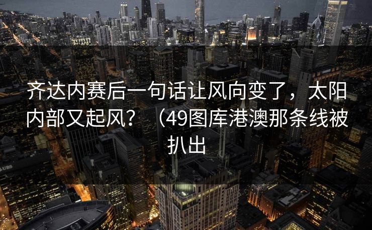 齐达内赛后一句话让风向变了,太阳内部又起风?(49图库港澳那条线被扒出 齐达内赛后一句话让风向变了,太阳内部又起风?(49图库港澳那条线被扒出