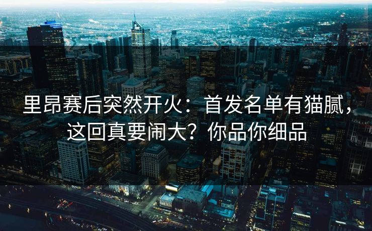 里昂赛后突然开火:首发名单有猫腻,这回真要闹大?你品你细品 里昂赛后突然开火:首发名单有猫腻,这回真要闹大?你品你细品