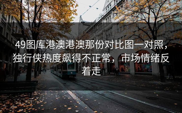 49图库港澳港澳那份对比图一对照,独行侠热度飙得不正常,市场情绪反着走 49图库港澳港澳那份对比图一对照,独行侠热度飙得不正常,市场情绪反着走