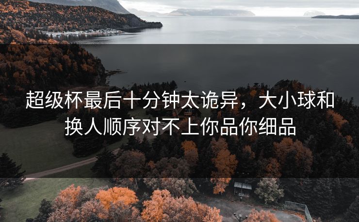 超级杯最后十分钟太诡异，大小球和换人顺序对不上你品你细品