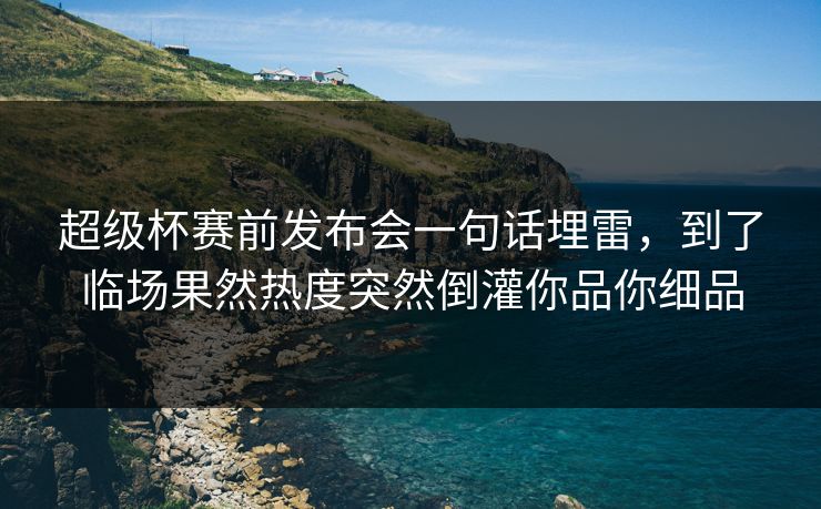 超级杯赛前发布会一句话埋雷，到了临场果然热度突然倒灌你品你细品