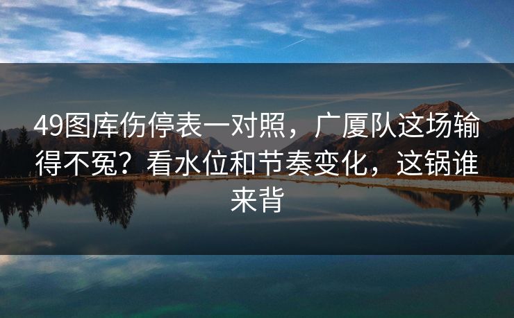 49图库伤停表一对照，广厦队这场输得不冤？看水位和节奏变化，这锅谁来背